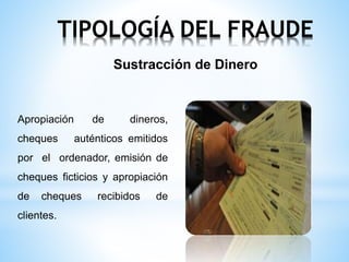 TIPOLOGÍA DEL FRAUDE 
Sustracción de Dinero 
Apropiación de dineros, 
cheques auténticos emitidos 
por el ordenador, emisión de 
cheques ficticios y apropiación 
de cheques recibidos de 
clientes. 
 
