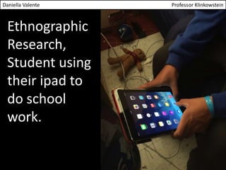Daniella Valente Professor Klinkowstein 
Ethnographic 
Research, 
Student using 
their ipad to 
do school 
work. 
 