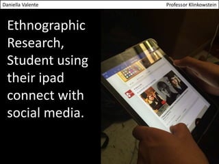 Daniella Valente Professor Klinkowstein 
Ethnographic 
Research, 
Student using 
their ipad 
connect with 
social media. 
 