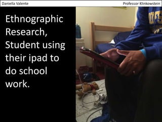 Daniella Valente Professor Klinkowstein 
Ethnographic 
Research, 
Student using 
their ipad to 
do school 
work. 
 