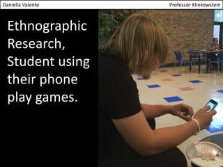Daniella Valente Professor Klinkowstein 
Ethnographic 
Research, 
Student using 
their phone 
play games. 
 