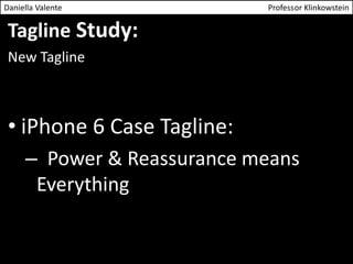 Daniella Valente Professor Klinkowstein 
Tagline Study: 
New Tagline 
• iPhone 6 Case Tagline: 
– Power & Reassurance means 
Everything 
 