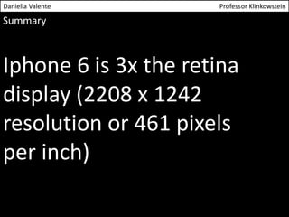 Daniella Valente Professor Klinkowstein 
Summary 
Iphone 6 is 3x the retina 
display (2208 x 1242 
resolution or 461 pixels 
per inch) 
 