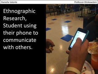 Daniella Valente Professor Klinkowstein 
Ethnographic 
Research, 
Student using 
their phone to 
communicate 
with others. 
 