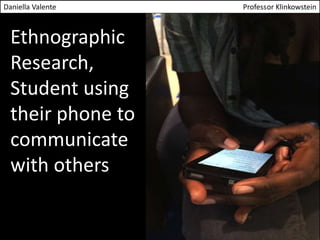 Daniella Valente Professor Klinkowstein 
Ethnographic 
Research, 
Student using 
their phone to 
communicate 
with others 
 