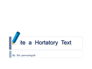 Write a Hortatory Text 
By Siti purwaningsih 
 