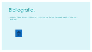 Bibliografía. 
◦ Norton, Peter. introducción a la computación. Ed Mc Grawhill. Mexico 2006.6ta 
edición. 
 
