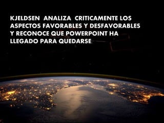KJELDSEN ANALIZA CRITICAMENTE LOS
ASPECTOS FAVORABLES Y DESFAVORABLES
Y RECONOCE QUE POWERPOINT HA
LLEGADO PARA QUEDARSE.