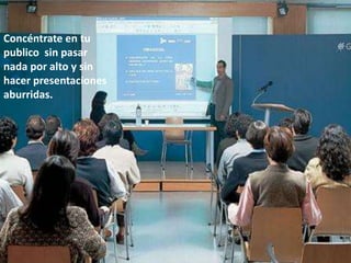 Concéntrate en tu
publico sin pasar
nada por alto y sin
hacer presentaciones
aburridas.