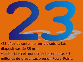 •23 años durante ha remplazado a las
diapositivas de 35 mm.
•Cada día en el mundo se hacen unos 30
millones de presentaciones en PowerPoint.