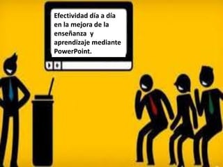Efectividad día a día
en la mejora de la
enseñanza y
aprendizaje mediante
PowerPoint.