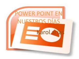 POWER POINT EN 
NUESTROS DÍAS 
Karol arias 
 