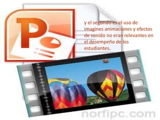 y el segundo es el uso de 
imagines animaciones y efectos 
de sonido no eran relevantes en 
el desempeño de los 
estudiantes. 
 