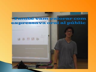 També vam valorar com 
expressava oral al públic 
 