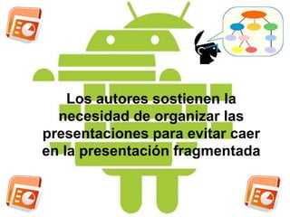 Los autores sostienen la 
necesidad de organizar las 
presentaciones para evitar caer 
en la presentación fragmentada 
 