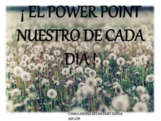 ¡ EL POWER POINT 
NUESTRO DE CADA 
DIA ! 
CAMILA ANDREA BETANCOURT ZUÑIGA 
ASA 2CM 
 
