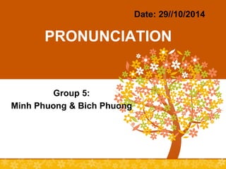 PRONUNCIATION 
Group 5: 
Minh Phuong & Bich Phuong 
Date: 29//10/2014 
 