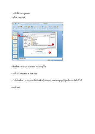 2. คลิกที่แถบเมนู Home 
3. เลือก Hyperlink 
กล่องข้อความ Insert Hyperlink จะปรากฏขึ้น 
4. คลิก Existing File or Web Page 
5. ใช้กล่องข้อความ Address เพื่อพิมพ์ที่อยู่(address) ของ Web page ที่คุณต้องการลิงค์เข้าไป 
6. คลิก OK 
 