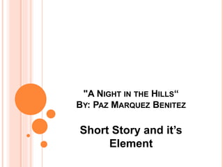"A NIGHT IN THE HILLS“ 
BY: PAZ MARQUEZ BENITEZ 
Short Story and it’s 
Element 
 