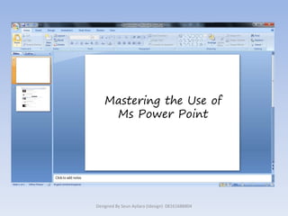 Mastering the Use of
Ms Power Point
Designed By Seun Ayilara (Idesign) 08161688804
 