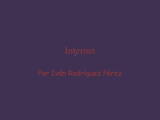 Internet
Por Iván Rodríguez Pérez
 