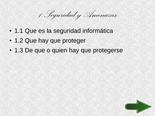 1.Seguridad y Amenazas
● 1.1 Que es la seguridad informática
● 1.2 Que hay que proteger
● 1.3 De que o quien hay que protegerse
 