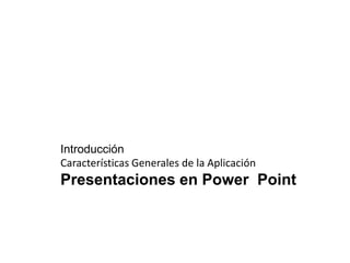Introducción
Características Generales de la Aplicación
Presentaciones en Power Point
 