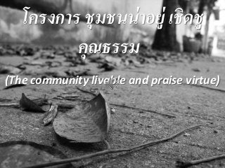 โครงการ ชุมชนน่าอยู่ เชิดชู
คุณธรรม
(The community livable and praise virtue)
 