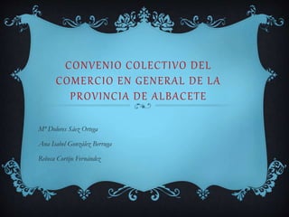 CONVENIO COLECTIVO DEL
COMERCIO EN GENERAL DE LA
PROVINCIA DE ALBACETE
Mª Dolores Sáez Ortega
Ana Isabel González Berruga
Rebeca Cortijo Fernández
 