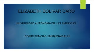 ELIZABETH BOLIVAR CARO
UNIVERSIDAD AUTÓNOMA DE LAS AMÉRICAS
COMPETENCIAS EMPRESARIALES
 