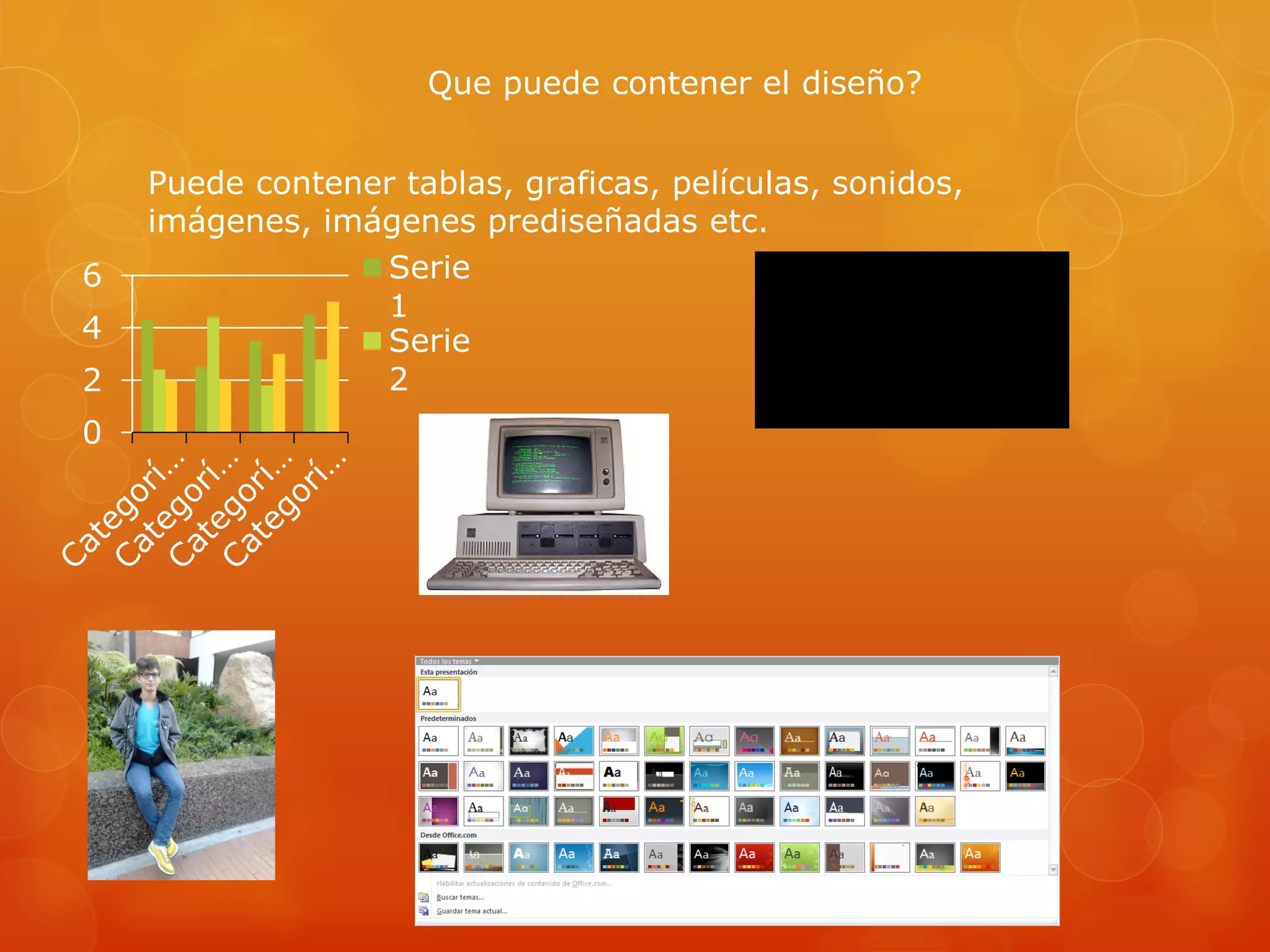 Que puede contener el diseño?
Puede contener tablas, graficas, películas, sonidos,
imágenes, imágenes prediseñadas etc.
0
2
4
6 Serie
1
Serie
2
 