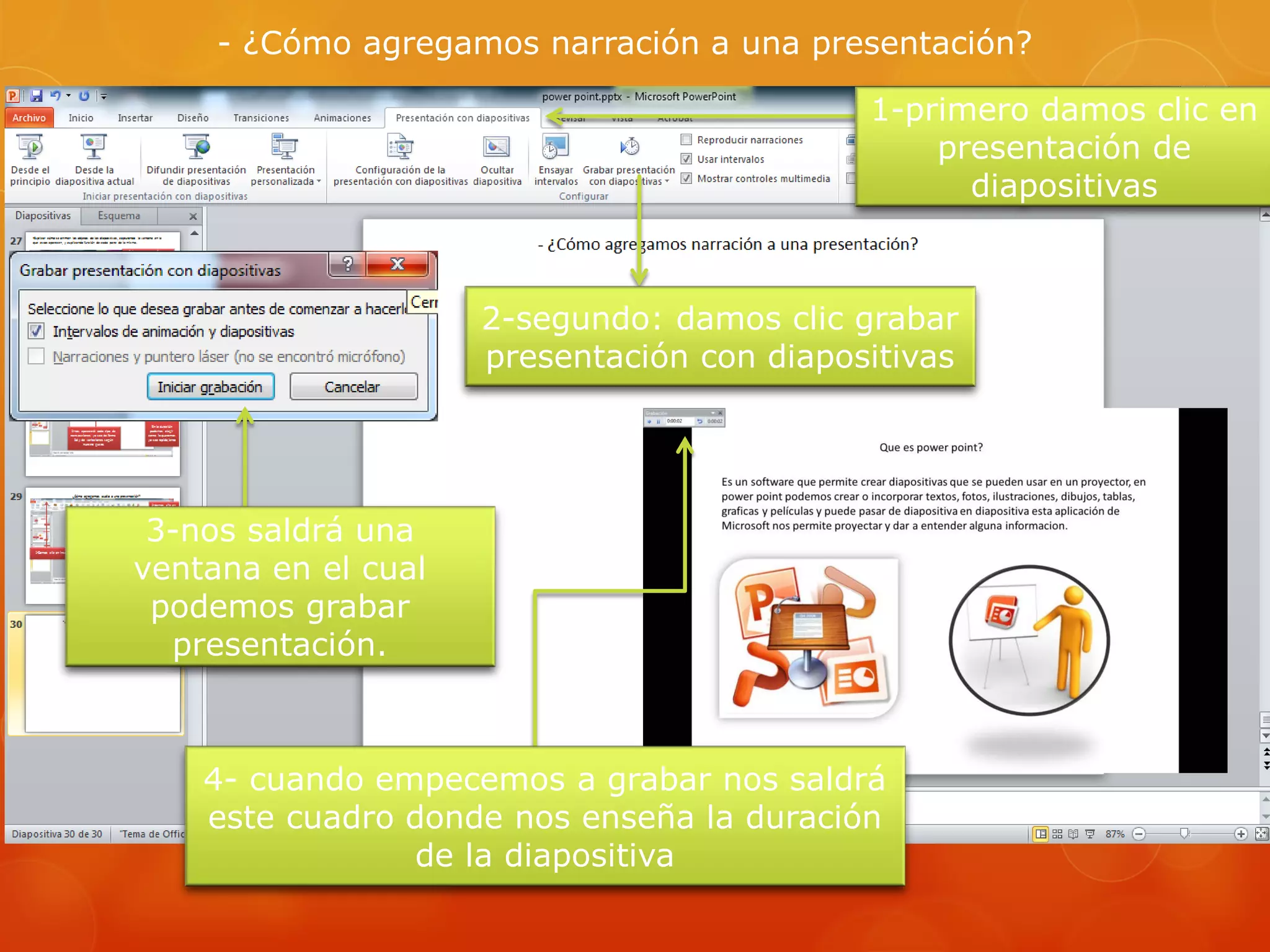 - ¿Cómo agregamos narración a una presentación?
1-primero damos clic en
presentación de
diapositivas
2-segundo: damos clic grabar
presentación con diapositivas
3-nos saldrá una
ventana en el cual
podemos grabar
presentación.
4- cuando empecemos a grabar nos saldrá
este cuadro donde nos enseña la duración
de la diapositiva
 