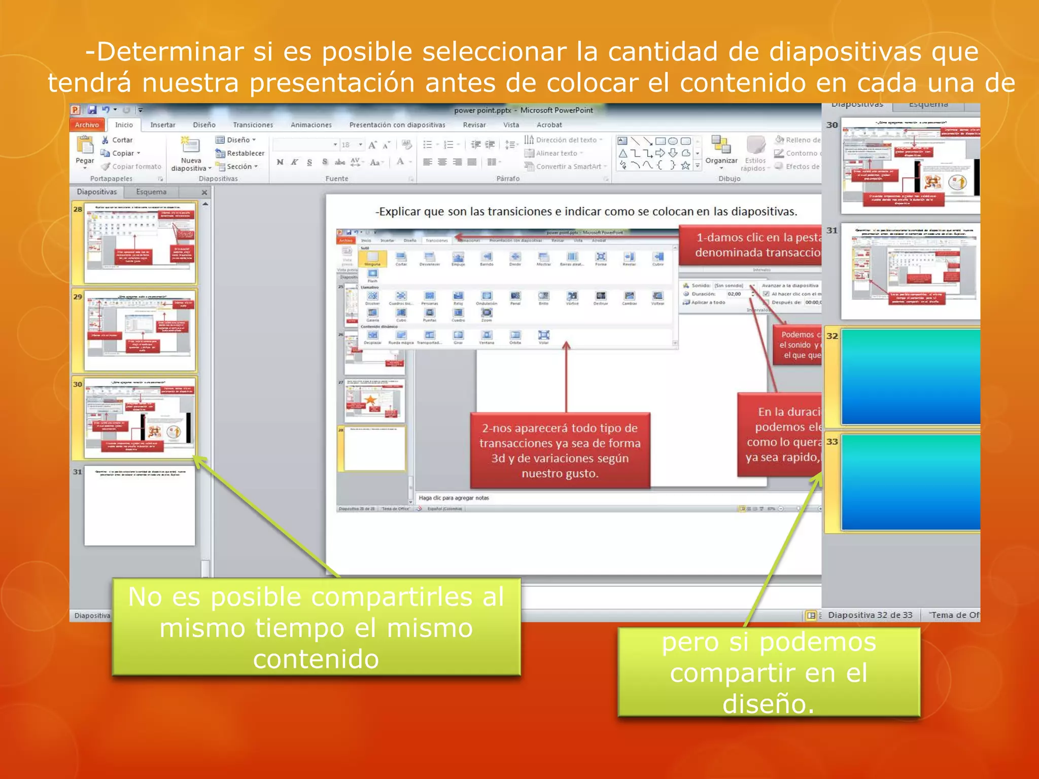 -Determinar si es posible seleccionar la cantidad de diapositivas que
tendrá nuestra presentación antes de colocar el contenido en cada una de
ellas. Explicar.
No es posible compartirles al
mismo tiempo el mismo
contenido
pero si podemos
compartir en el
diseño.
 