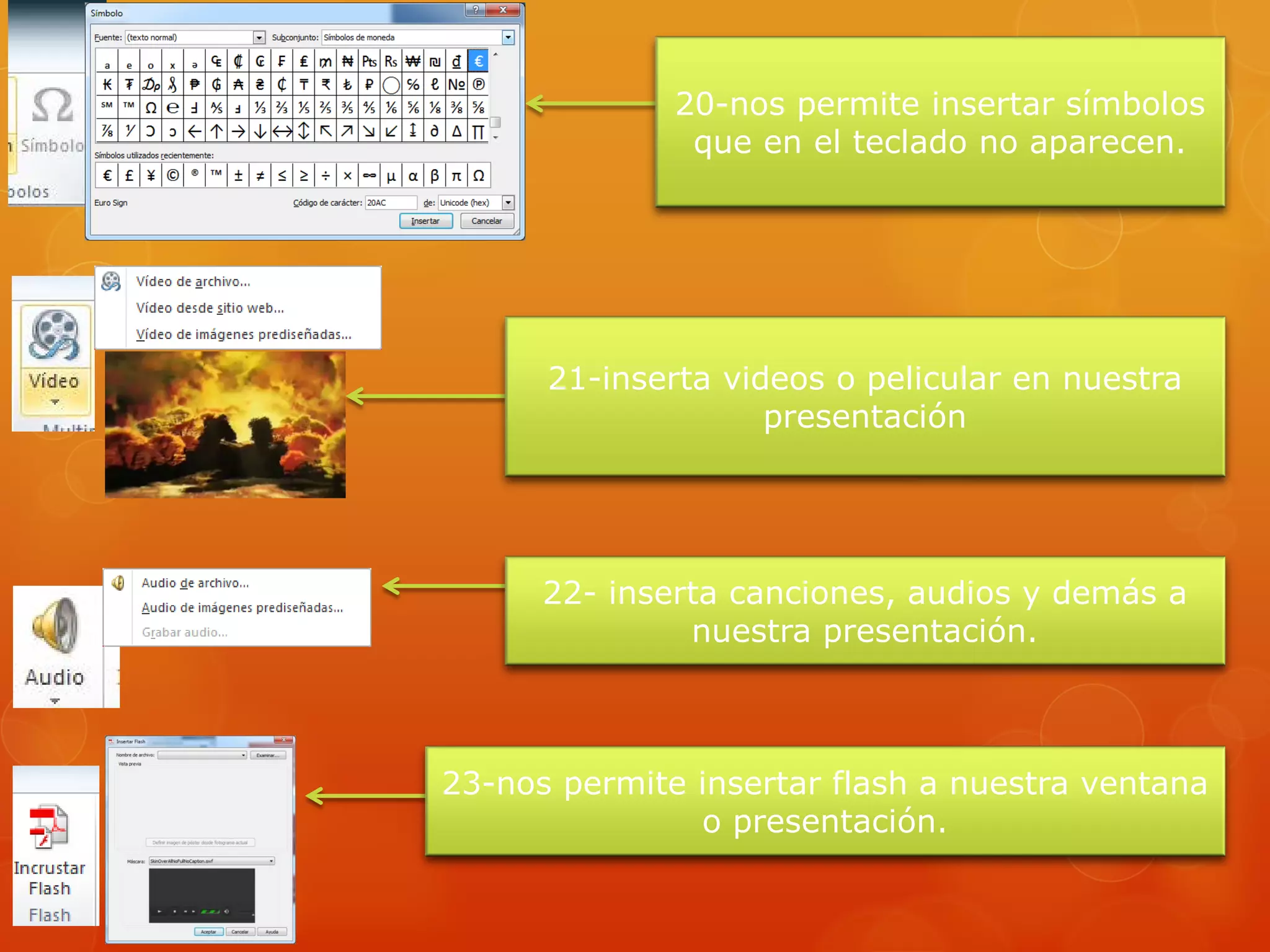 20-nos permite insertar símbolos
que en el teclado no aparecen.
21-inserta videos o pelicular en nuestra
presentación
22- inserta canciones, audios y demás a
nuestra presentación.
23-nos permite insertar flash a nuestra ventana
o presentación.
 