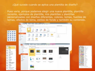 ¿Qué sucede cuando se aplica una plantilla de diseño?
Pues varia, porque podemos elegir una nueva plantilla, plantilla
reciente, ejemplos de plantilla, mis plantillas y plantillas
personalizadas con diseños diferentes, colores, temas, fuentes de
temas, efectos de tema, estilos de fondo y también su contenido.
 