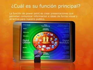 ¿Cuál es su función principal?
La función de power point es crear presentaciones que
permitan comunicar informacion e ideas de forma visual y
atractiva para nuestro publico.
 