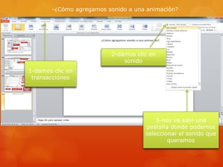-¿Cómo agregamos sonido a una animación?
1-damos clic en
transacciones
2-damos clic en
sonido
3-nos va salir una
pestaña donde podemos
seleccionar el sonido que
queramos
 