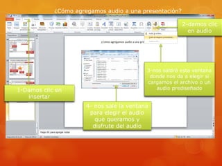 ¿Cómo agregamos audio a una presentación?
1-Damos clic en
insertar
2-damos clic
en audio
3-nos saldrá esta ventana
donde nos da a elegir si
cargamos el archivo o un
audio prediseñado
4- nos sale la ventana
para elegir el audio
que queramos y
disfrute del audio
 