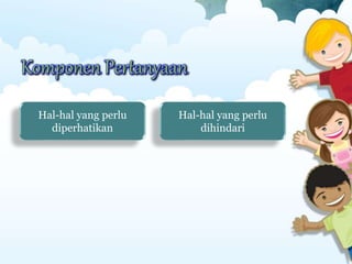 Komponen Pertanyaan
Hal-hal yang perlu
diperhatikan
Hal-hal yang perlu
dihindari
 