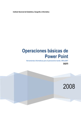 Instituto Nacional de Estadística, Geografía e Informática
2008
Operaciones básicas de
Power Point
Herramientas informáticas para el personal de mando. Office2007
DGITI
 