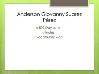 Anderson Giovanny Suarez
Pérez
 802 Day Later
 Ingles
 vocabulary work
 