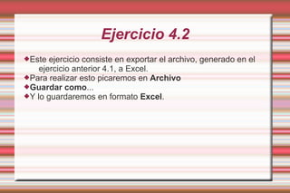 Ejercicio 4.2
Este ejercicio consiste en exportar el archivo, generado en el
ejercicio anterior 4.1, a Excel.
Para realizar esto picaremos en Archivo
Guardar como...
Y lo guardaremos en formato Excel.
 