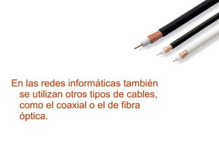 En las redes informáticas también
se utilizan otros tipos de cables,
como el coaxial o el de fibra
óptica.
 