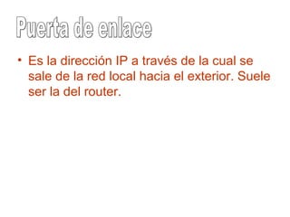 • Es la dirección IP a través de la cual se
sale de la red local hacia el exterior. Suele
ser la del router.
 
