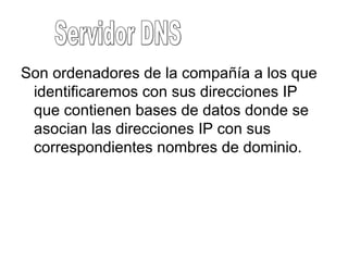 Son ordenadores de la compañía a los que
identificaremos con sus direcciones IP
que contienen bases de datos donde se
asocian las direcciones IP con sus
correspondientes nombres de dominio.
 