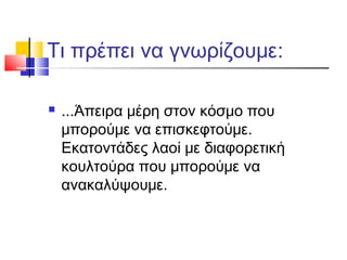 Τι πρέπει να γνωρίζουμε:
 ...Άπειρα μέρη στον κόσμο που
μπορούμε να επισκεφτούμε.
Εκατοντάδες λαοί με διαφορετική
κουλτούρα που μπορούμε να
ανακαλύψουμε.
 