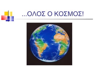 ...ΟΛΟΣ Ο ΚΟΣΜΟΣ!
 