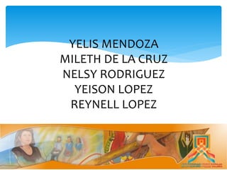 YELIS MENDOZA
MILETH DE LA CRUZ
NELSY RODRIGUEZ
YEISON LOPEZ
REYNELL LOPEZ
 