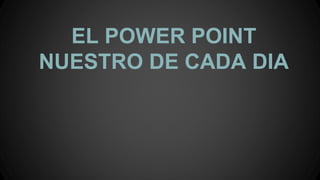 EL POWER POINT
NUESTRO DE CADA DIA
 