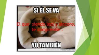 El que siendo leal y sincero,
te comprende .
 